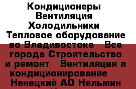 Кондиционеры, Вентиляция, Холодильники, Тепловое оборудование во Владивостоке - Все города Строительство и ремонт » Вентиляция и кондиционирование   . Ненецкий АО,Нельмин Нос п.